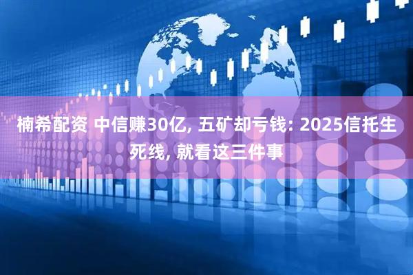 楠希配资 中信赚30亿, 五矿却亏钱: 2025信托生死线, 就看这三件事