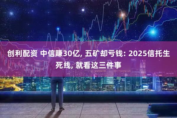 创利配资 中信赚30亿, 五矿却亏钱: 2025信托生死线, 就看这三件事