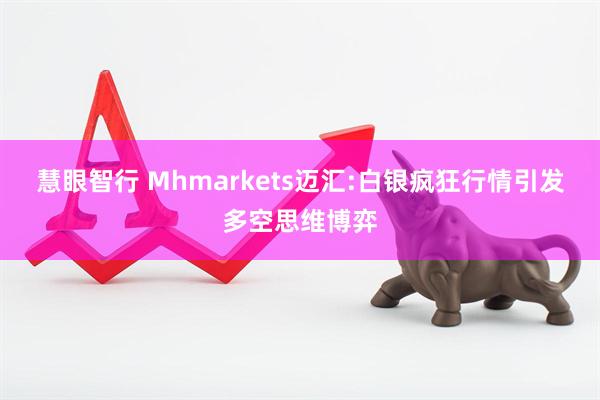 慧眼智行 Mhmarkets迈汇:白银疯狂行情引发多空思维博弈
