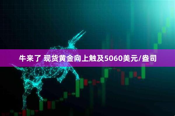 牛来了 现货黄金向上触及5060美元/盎司