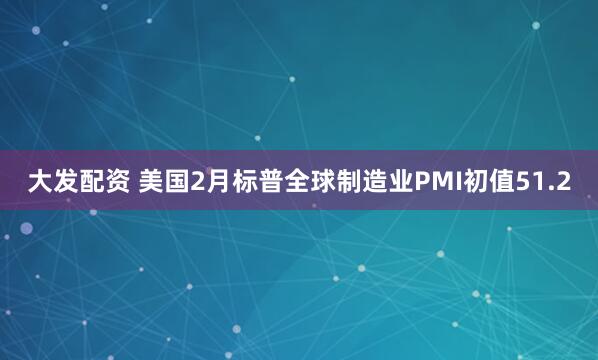 大发配资 美国2月标普全球制造业PMI初值51.2